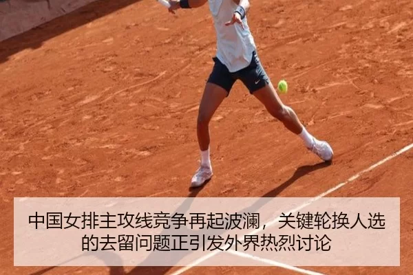 中国女排主攻线竞争再起波澜，关键轮换人选的去留问题正引发外界热烈讨论